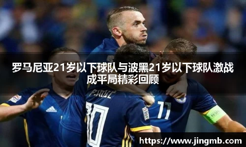 罗马尼亚21岁以下球队与波黑21岁以下球队激战成平局精彩回顾